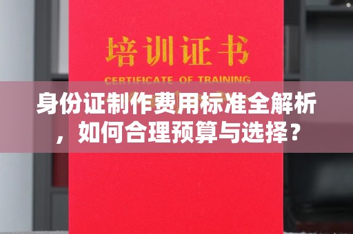 通海身份证制作费用标准全解析，如何合理预算与选择？