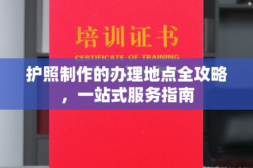 通海护照制作的办理地点全攻略，一站式服务指南