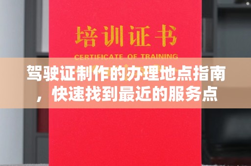通海驾驶证制作的办理地点指南，快速找到最近的服务点