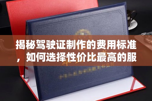 通海揭秘驾驶证制作的费用标准，如何选择性价比最高的服务？