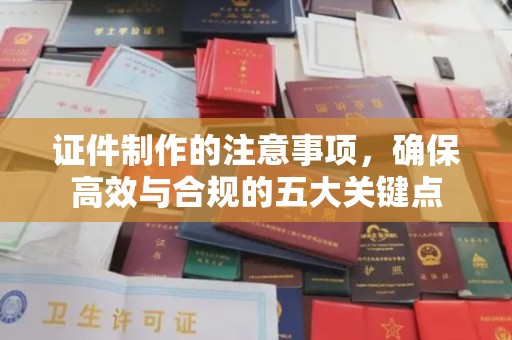 通海证件制作的注意事项，确保高效与合规的五大关键点