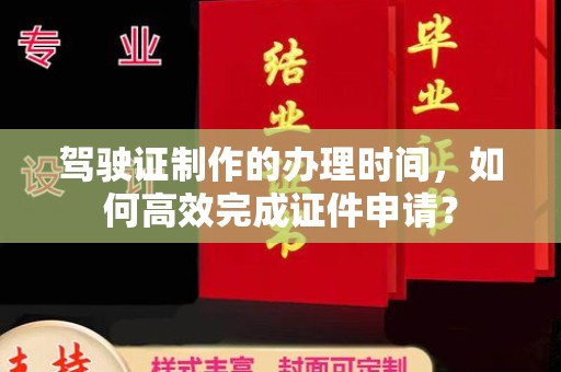 通海驾驶证制作的办理时间，如何高效完成证件申请？