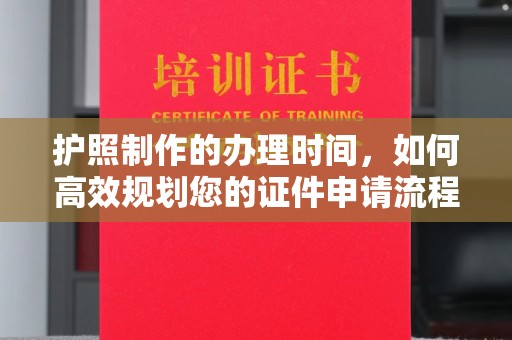 通海护照制作的办理时间，如何高效规划您的证件申请流程