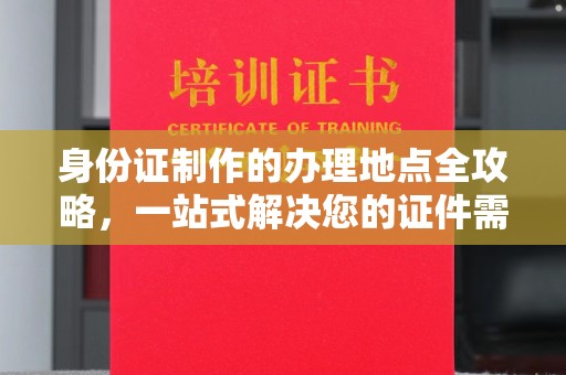 通海身份证制作的办理地点全攻略，一站式解决您的证件需求